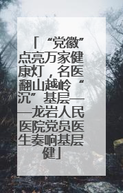 “党徽”点亮万家健康灯，名医翻山越岭“沉”基层——龙岩人民医院党员医生奏响基层健